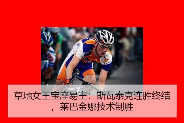 草地女王宝座易主：斯瓦泰克连胜终结，莱巴金娜技术制胜