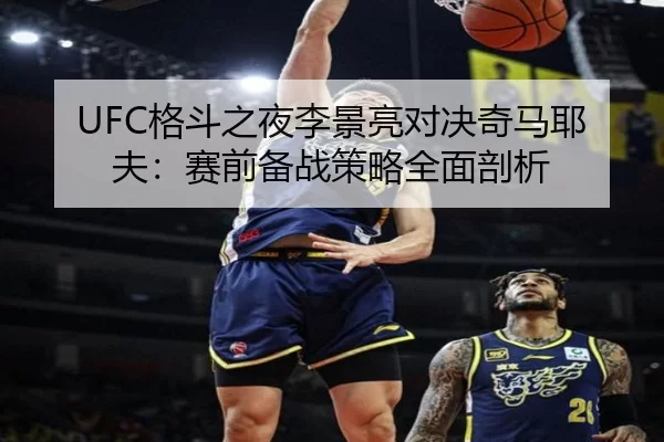 UFC格斗之夜李景亮对决奇马耶夫：赛前备战策略全面剖析