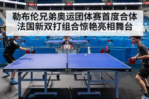 勒布伦兄弟奥运团体赛首度合体法国新双打组合惊艳亮相舞台