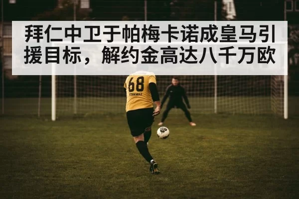 拜仁中卫于帕梅卡诺成皇马引援目标,解约金高达八千万欧