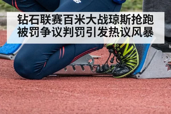 钻石联赛百米大战琼斯抢跑被罚争议判罚引发热议风暴