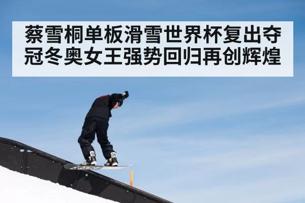 蔡雪桐单板滑雪世界杯复出夺冠冬奥女王强势回归再创辉煌