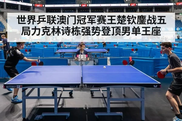 世界乒联澳门冠军赛王楚钦鏖战五局力克林诗栋强势登顶男单王座