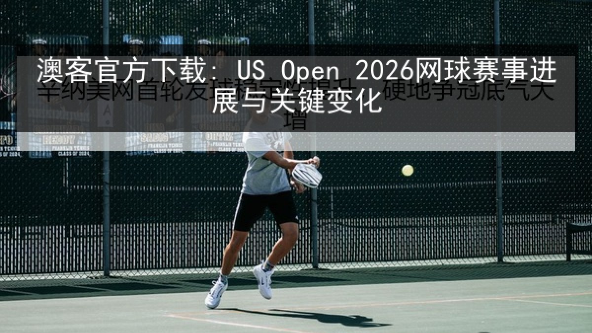 澳客官方下载: US Open 2026网球赛事进展与关键变化
