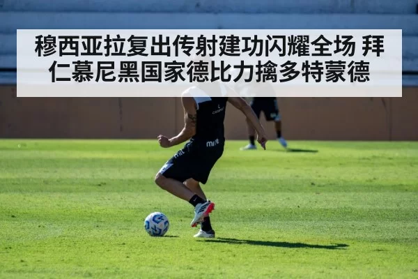 穆西亚拉复出传射建功闪耀全场 拜仁慕尼黑国家德比力擒多特蒙德