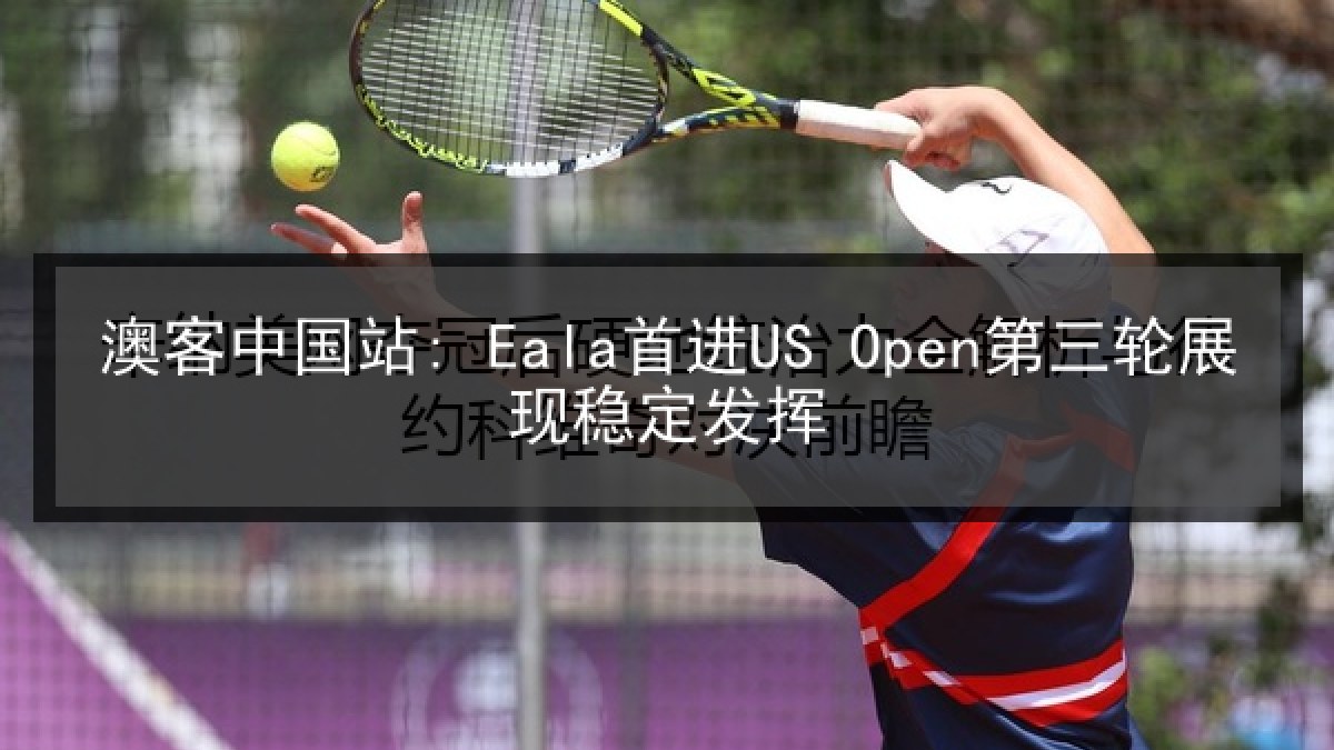澳客中国站: Eala首进US Open第三轮展现稳定发挥