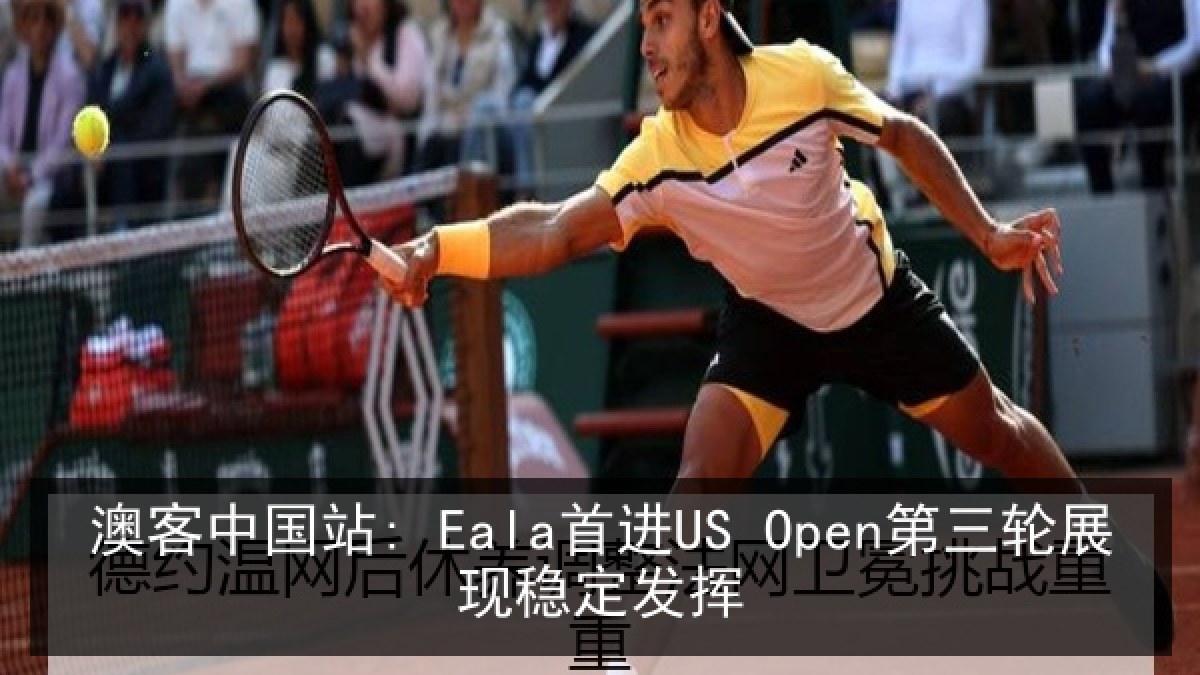 澳客中国站: Eala首进US Open第三轮展现稳定发挥