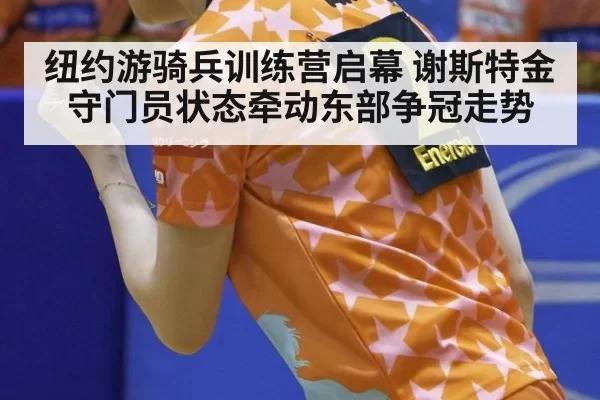 纽约游骑兵训练营启幕 谢斯特金守门员状态牵动东部争冠走势