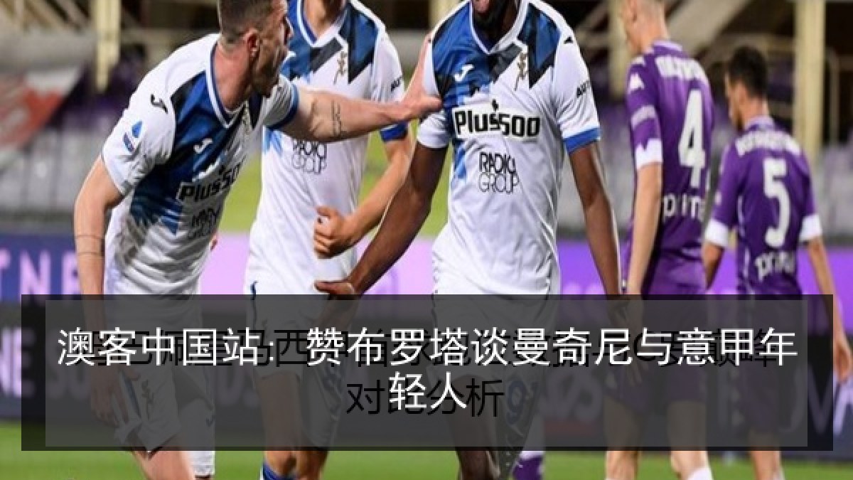 澳客中国站: 赞布罗塔谈曼奇尼与意甲年轻人