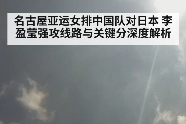 名古屋亚运女排中国队对日本 李盈莹强攻线路与关键分深度解析