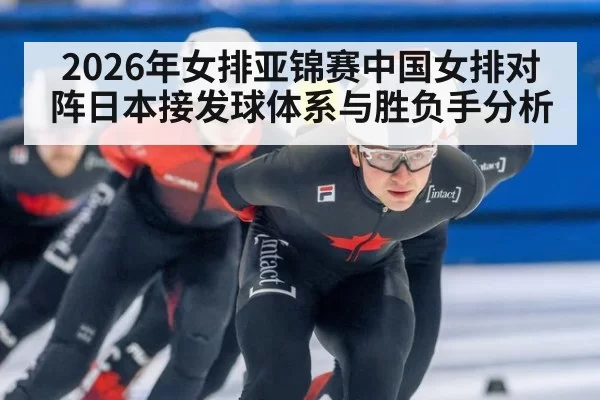 2026年女排亚锦赛中国女排对阵日本接发球体系与胜负手分析